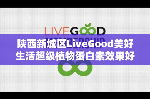 陕西新城区LiveGood美好生活超级植物蛋白素效果好吗第1张-美商LiveGood