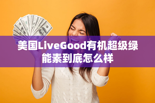 美国LiveGood有机超级绿能素到底怎么样第1张-美商LiveGood