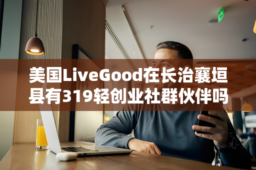 美国LiveGood在长治襄垣县有319轻创业社群伙伴吗第1张-美商LiveGood