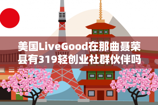 美国LiveGood在那曲聂荣县有319轻创业社群伙伴吗第1张-美商LiveGood