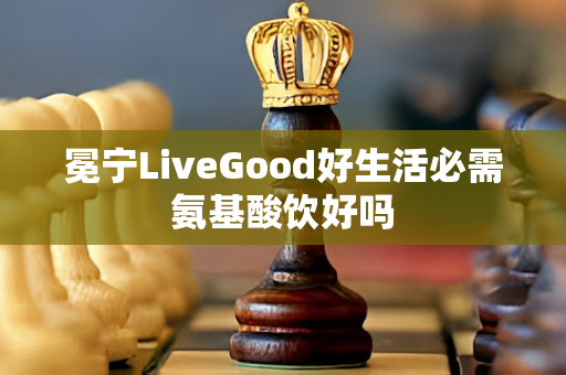 冕宁LiveGood好生活必需氨基酸饮好吗第1张-美商LiveGood