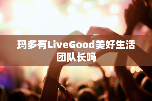 玛多有LiveGood美好生活团队长吗第1张-美商LiveGood