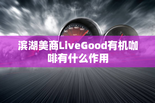 滨湖美商LiveGood有机咖啡有什么作用第1张-美商LiveGood