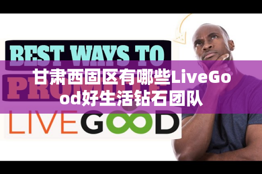 甘肃西固区有哪些LiveGood好生活钻石团队第1张-美商LiveGood