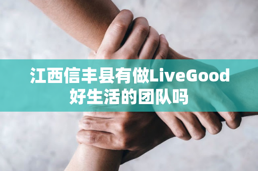 江西信丰县有做LiveGood好生活的团队吗第1张-美商LiveGood