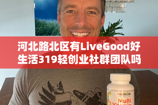 河北路北区有LiveGood好生活319轻创业社群团队吗第1张-美商LiveGood