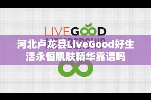 河北卢龙县LiveGood好生活永恒肌肤精华靠谱吗第1张-美商LiveGood