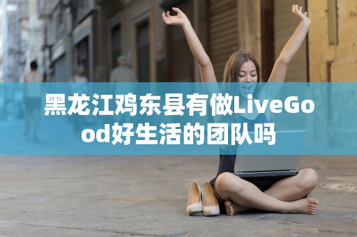 黑龙江鸡东县有做LiveGood好生活的团队吗