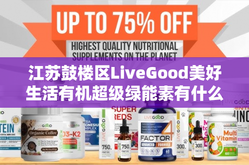 江苏鼓楼区LiveGood美好生活有机超级绿能素有什么效果第1张-美商LiveGood