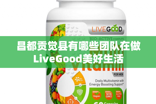昌都贡觉县有哪些团队在做LiveGood美好生活第1张-美商LiveGood