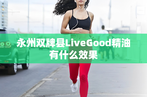 永州双牌县LiveGood精油有什么效果第1张-美商LiveGood