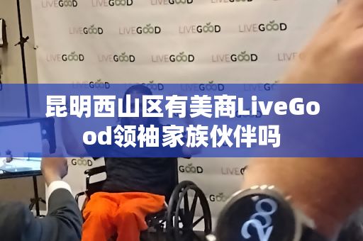 昆明西山区有美商LiveGood领袖家族伙伴吗第1张-美商LiveGood