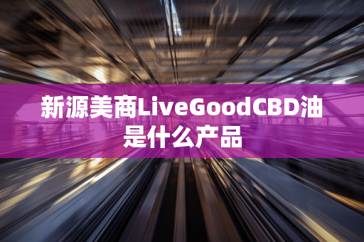 新源美商LiveGoodCBD油是什么产品第1张-美商LiveGood