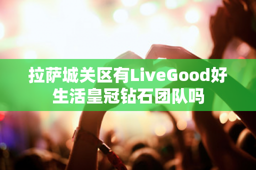 拉萨城关区有LiveGood好生活皇冠钻石团队吗第1张-美商LiveGood