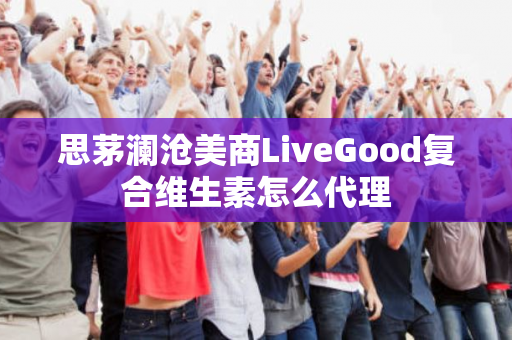 思茅澜沧美商LiveGood复合维生素怎么代理第1张-美商LiveGood