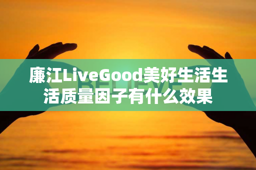 廉江LiveGood美好生活生活质量因子有什么效果第1张-美商LiveGood