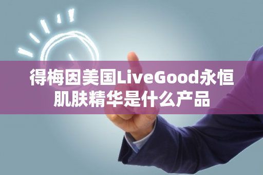得梅因美国LiveGood永恒肌肤精华是什么产品第1张-美商LiveGood