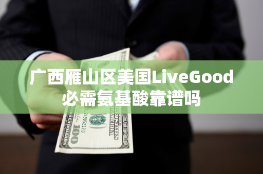 广西雁山区美国LiveGood必需氨基酸靠谱吗第1张-美商LiveGood