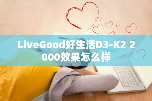 LiveGood好生活D3-K2 2000效果怎么样第1张-美商LiveGood