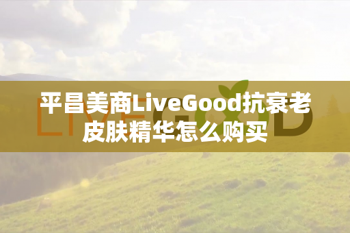 平昌美商LiveGood抗衰老皮肤精华怎么购买第1张-美商LiveGood