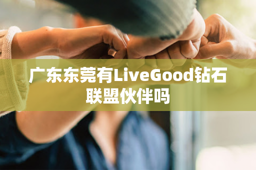 广东东莞有LiveGood钻石联盟伙伴吗第1张-美商LiveGood