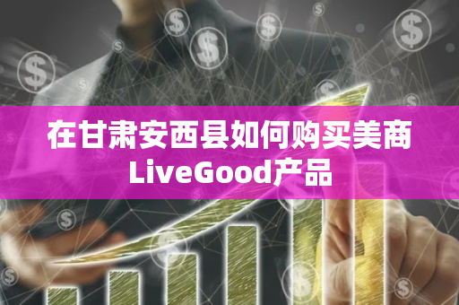 在甘肃安西县如何购买美商LiveGood产品第1张-美商LiveGood