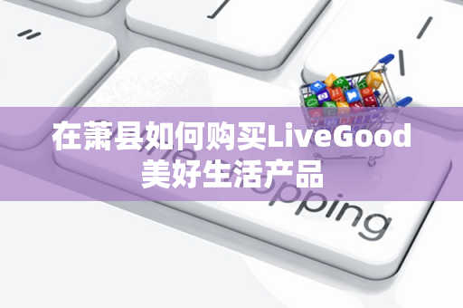 在萧县如何购买LiveGood美好生活产品