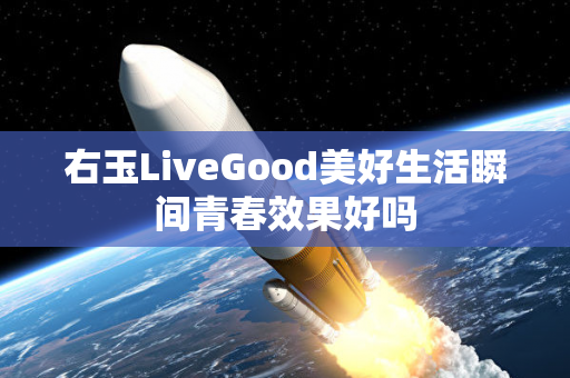 右玉LiveGood美好生活瞬间青春效果好吗