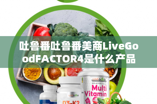 吐鲁番吐鲁番美商LiveGoodFACTOR4是什么产品