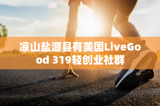 凉山盐源县有美国LiveGood 319轻创业社群