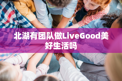 北湖有团队做LiveGood美好生活吗