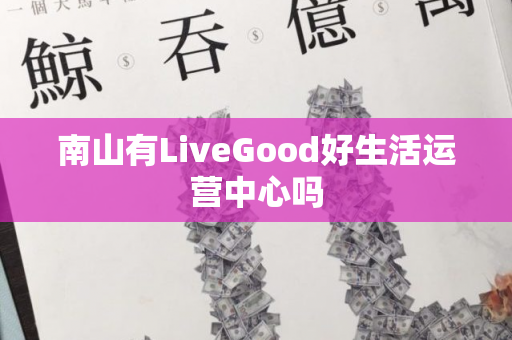 南山有LiveGood好生活运营中心吗