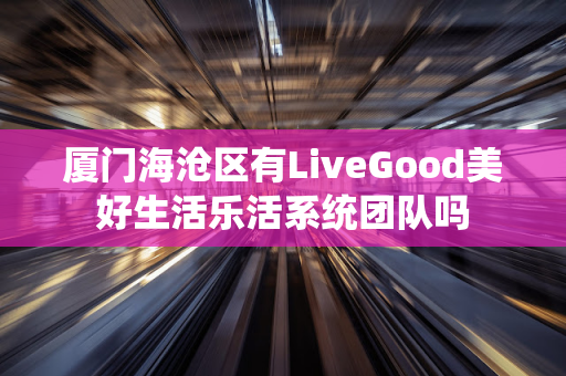 厦门海沧区有LiveGood美好生活乐活系统团队吗