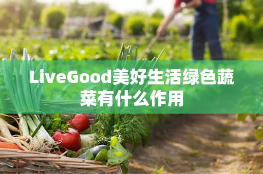 LiveGood美好生活绿色蔬菜有什么作用第1张-美商LiveGood